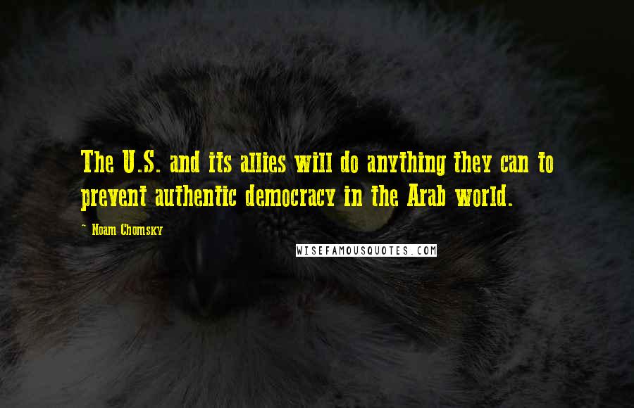 Noam Chomsky Quotes: The U.S. and its allies will do anything they can to prevent authentic democracy in the Arab world.