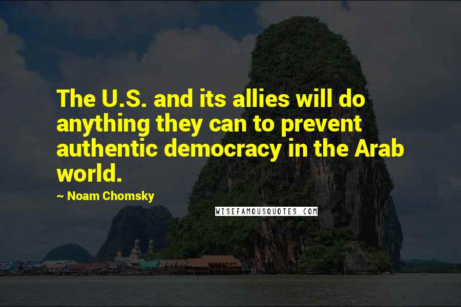 Noam Chomsky Quotes: The U.S. and its allies will do anything they can to prevent authentic democracy in the Arab world.