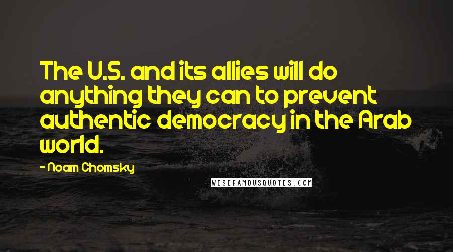 Noam Chomsky Quotes: The U.S. and its allies will do anything they can to prevent authentic democracy in the Arab world.