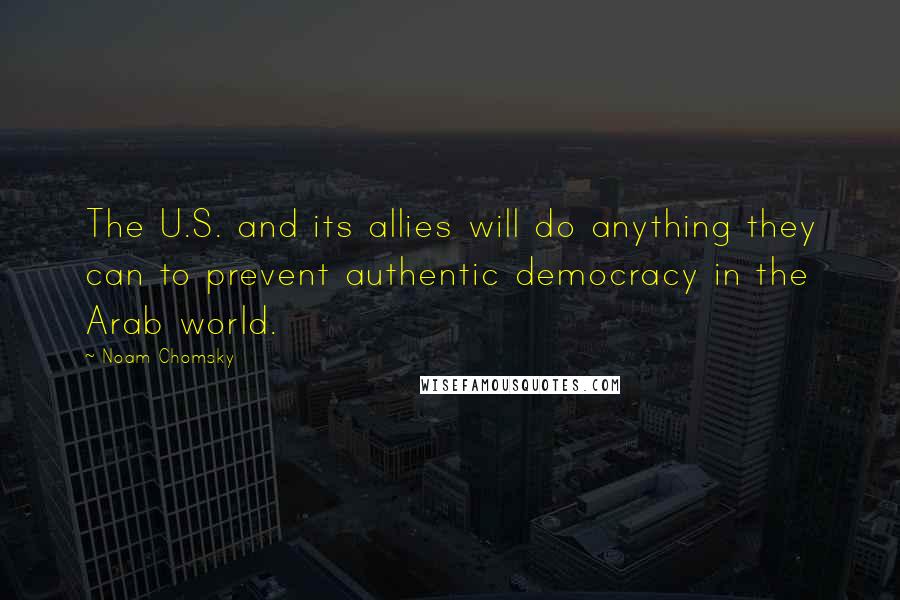 Noam Chomsky Quotes: The U.S. and its allies will do anything they can to prevent authentic democracy in the Arab world.