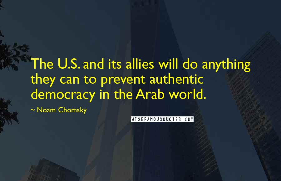 Noam Chomsky Quotes: The U.S. and its allies will do anything they can to prevent authentic democracy in the Arab world.