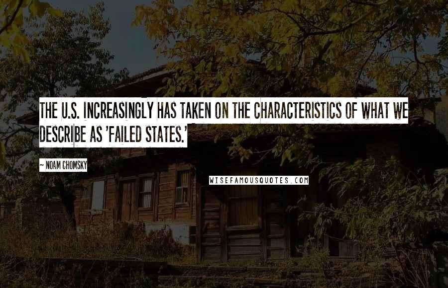 Noam Chomsky Quotes: The U.S. increasingly has taken on the characteristics of what we describe as 'failed states.'