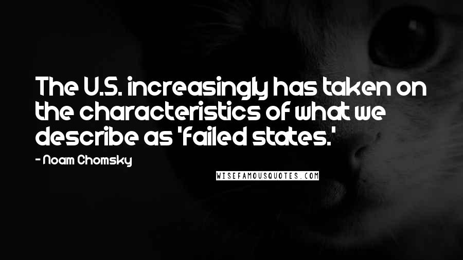 Noam Chomsky Quotes: The U.S. increasingly has taken on the characteristics of what we describe as 'failed states.'