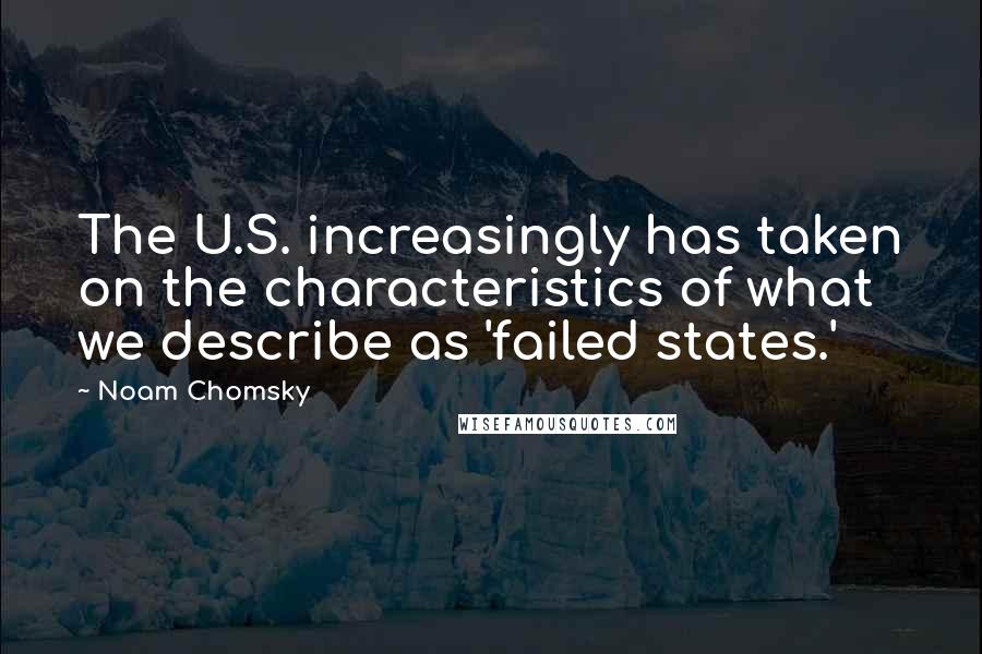 Noam Chomsky Quotes: The U.S. increasingly has taken on the characteristics of what we describe as 'failed states.'