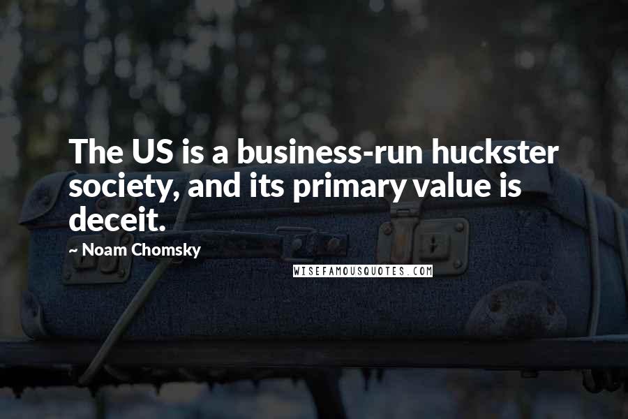 Noam Chomsky Quotes: The US is a business-run huckster society, and its primary value is deceit.