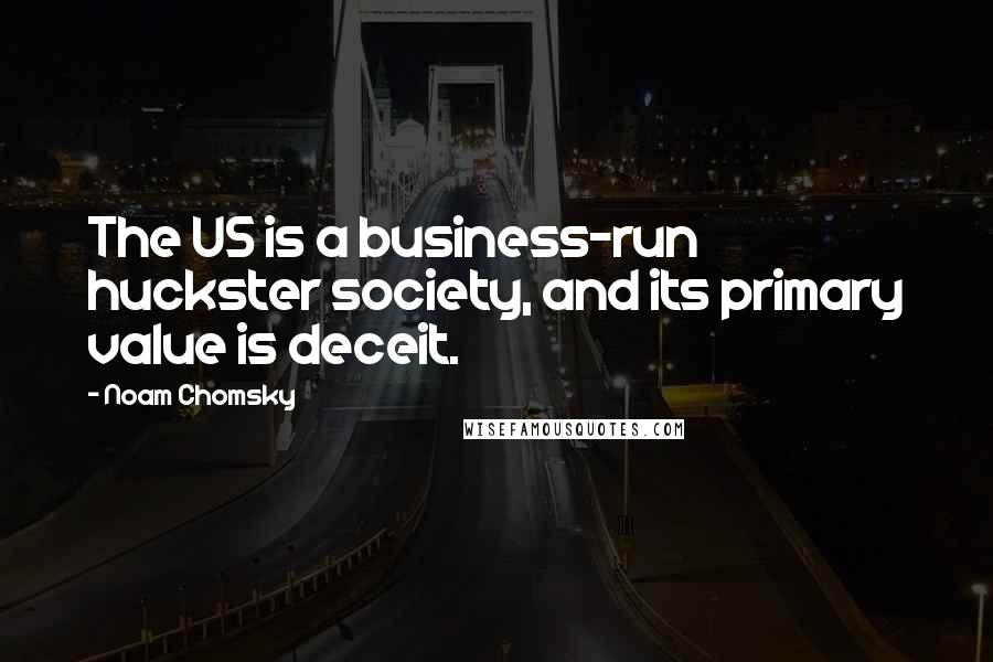 Noam Chomsky Quotes: The US is a business-run huckster society, and its primary value is deceit.