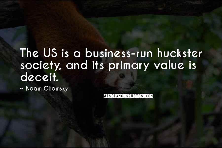 Noam Chomsky Quotes: The US is a business-run huckster society, and its primary value is deceit.