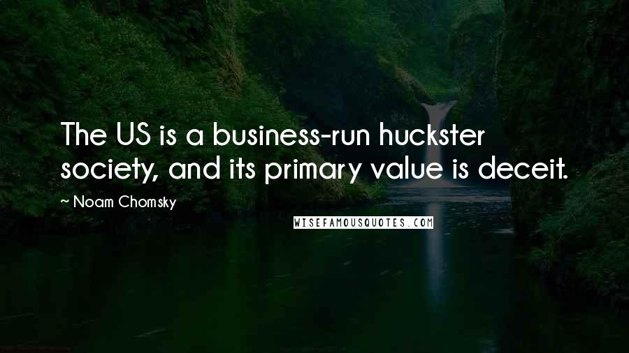 Noam Chomsky Quotes: The US is a business-run huckster society, and its primary value is deceit.