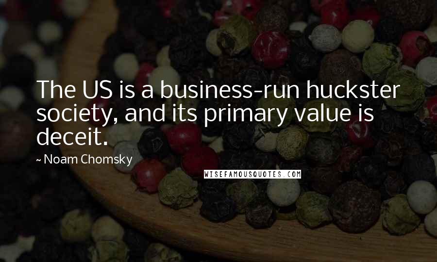 Noam Chomsky Quotes: The US is a business-run huckster society, and its primary value is deceit.