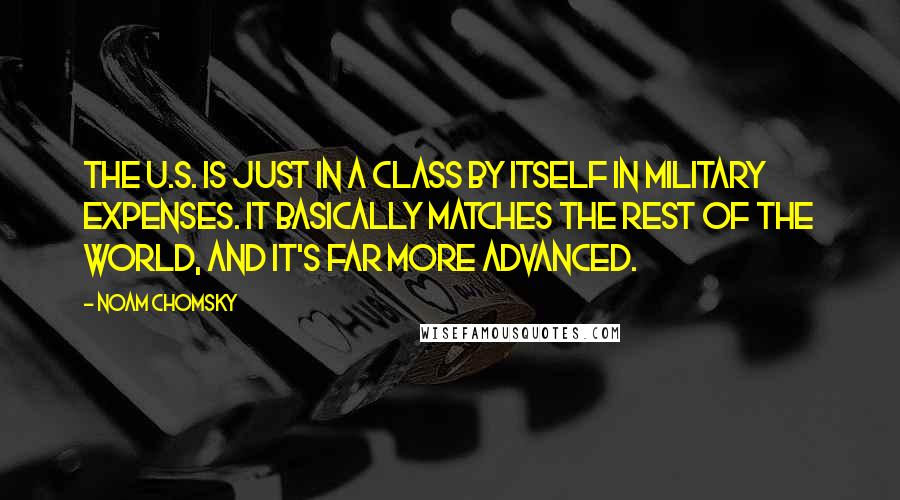 Noam Chomsky Quotes: The U.S. is just in a class by itself in military expenses. It basically matches the rest of the world, and it's far more advanced.