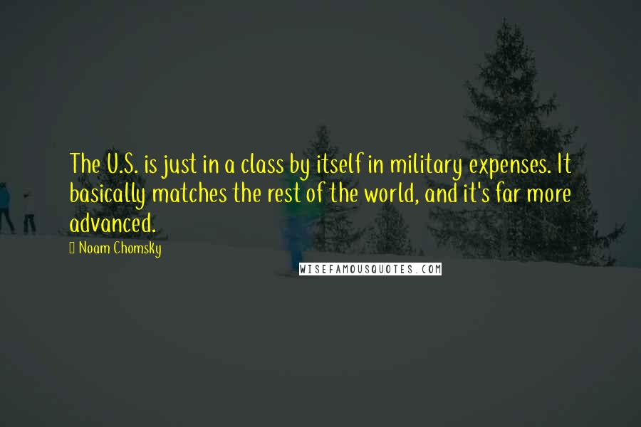 Noam Chomsky Quotes: The U.S. is just in a class by itself in military expenses. It basically matches the rest of the world, and it's far more advanced.