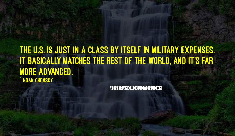 Noam Chomsky Quotes: The U.S. is just in a class by itself in military expenses. It basically matches the rest of the world, and it's far more advanced.