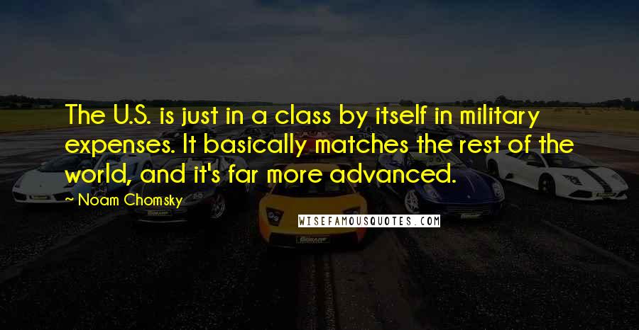 Noam Chomsky Quotes: The U.S. is just in a class by itself in military expenses. It basically matches the rest of the world, and it's far more advanced.