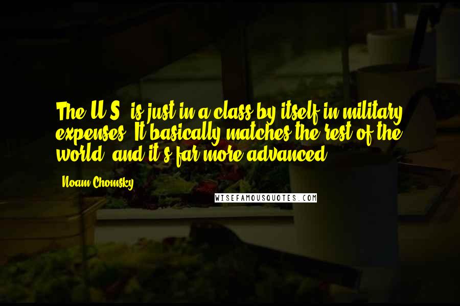 Noam Chomsky Quotes: The U.S. is just in a class by itself in military expenses. It basically matches the rest of the world, and it's far more advanced.