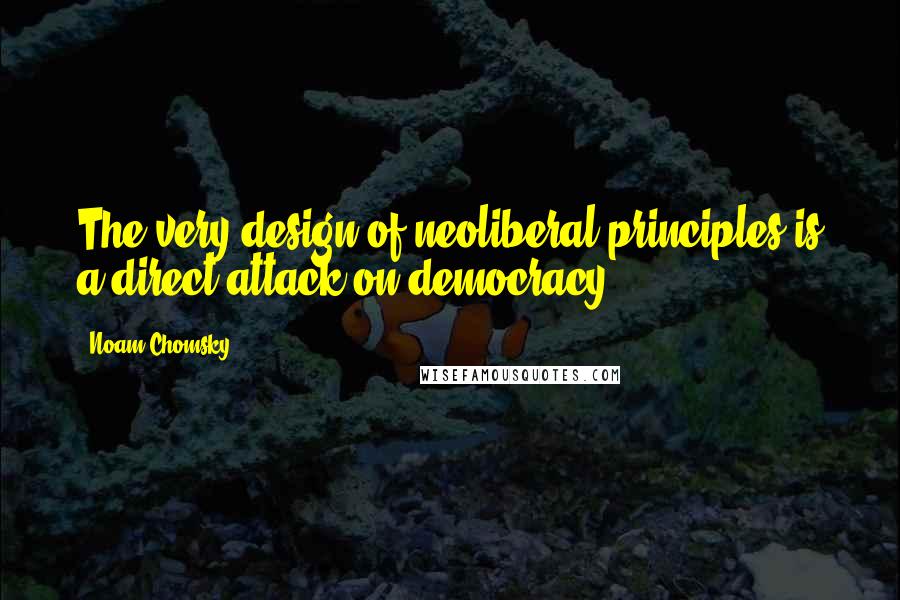 Noam Chomsky Quotes: The very design of neoliberal principles is a direct attack on democracy.