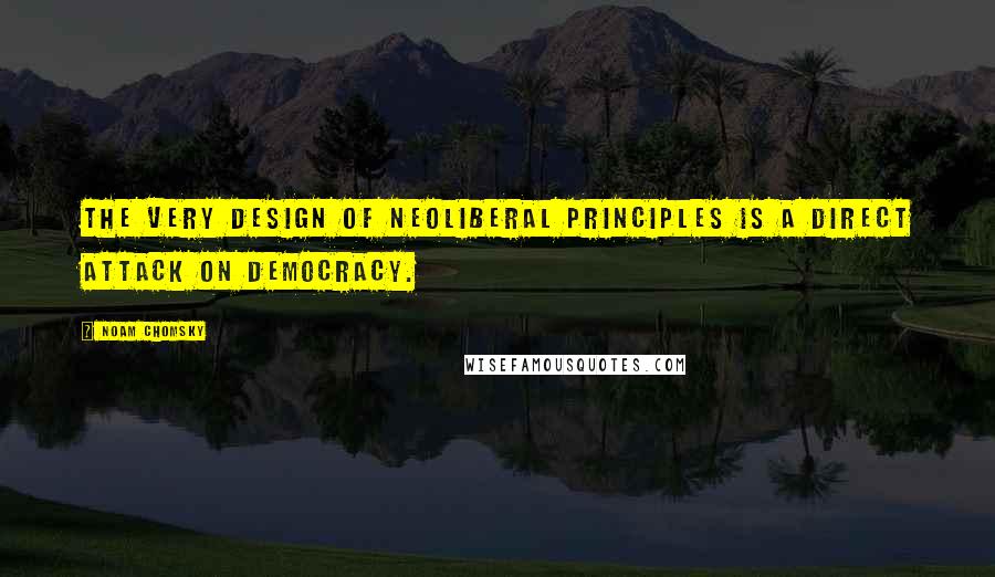 Noam Chomsky Quotes: The very design of neoliberal principles is a direct attack on democracy.