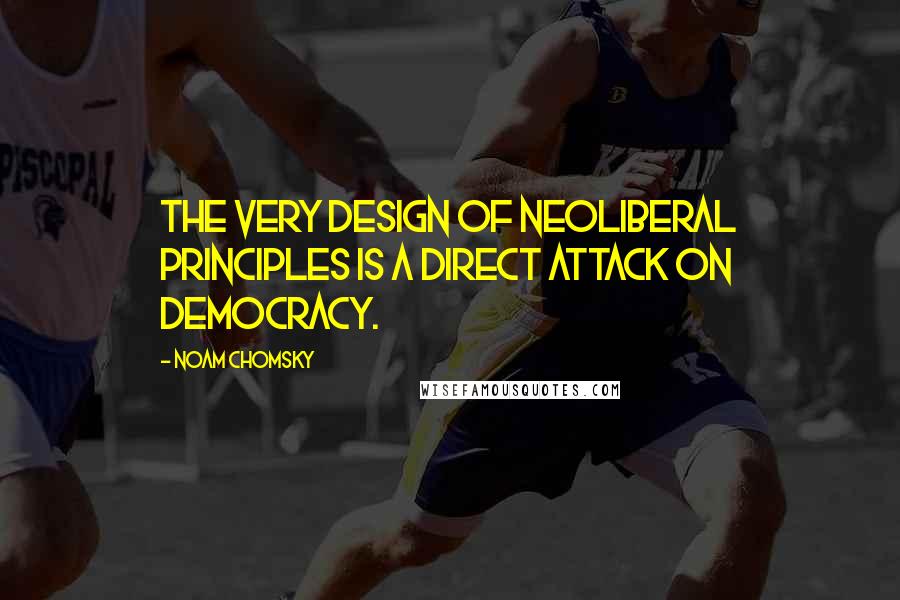 Noam Chomsky Quotes: The very design of neoliberal principles is a direct attack on democracy.