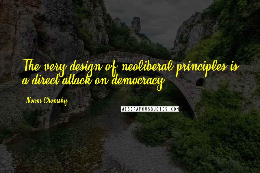 Noam Chomsky Quotes: The very design of neoliberal principles is a direct attack on democracy.