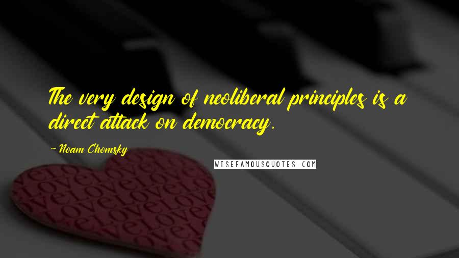 Noam Chomsky Quotes: The very design of neoliberal principles is a direct attack on democracy.