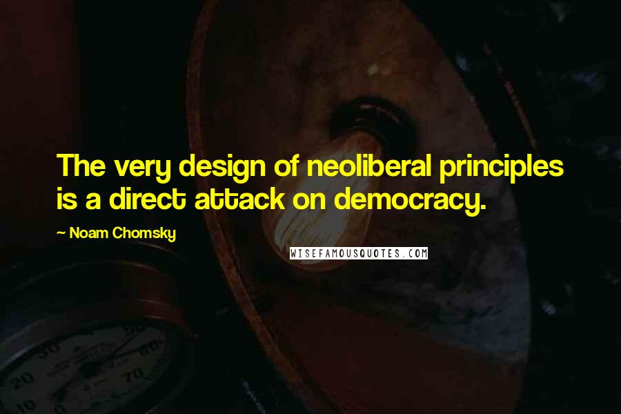 Noam Chomsky Quotes: The very design of neoliberal principles is a direct attack on democracy.