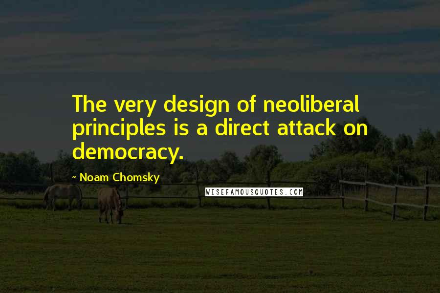 Noam Chomsky Quotes: The very design of neoliberal principles is a direct attack on democracy.