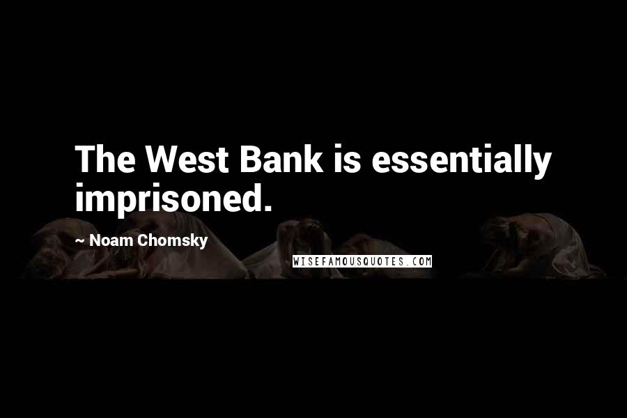 Noam Chomsky Quotes: The West Bank is essentially imprisoned.