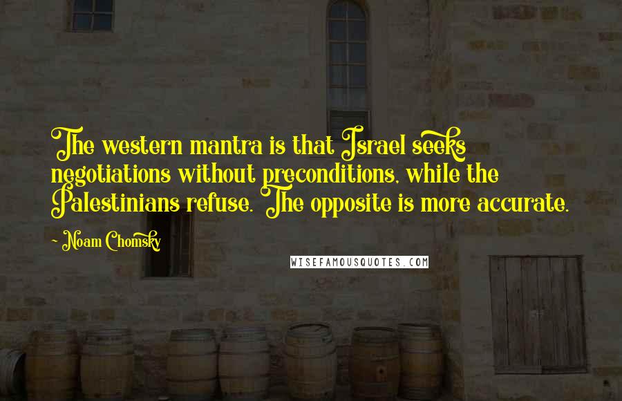 Noam Chomsky Quotes: The western mantra is that Israel seeks negotiations without preconditions, while the Palestinians refuse. The opposite is more accurate.