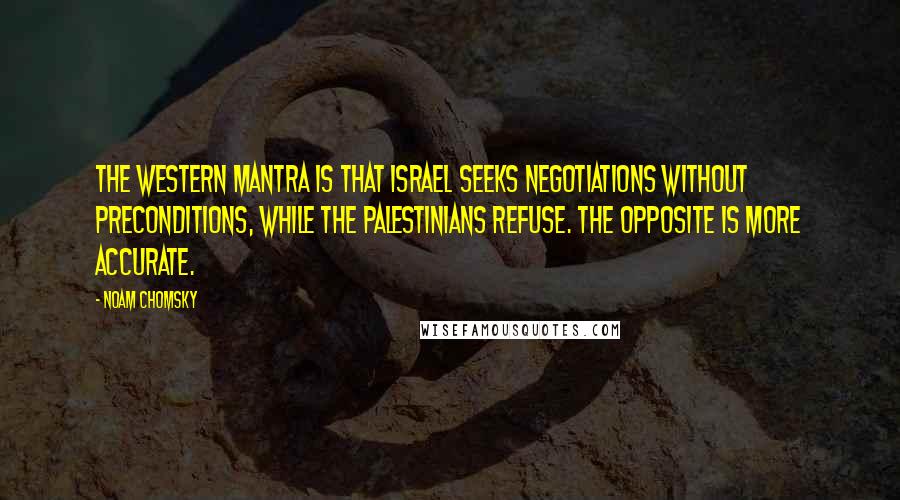 Noam Chomsky Quotes: The western mantra is that Israel seeks negotiations without preconditions, while the Palestinians refuse. The opposite is more accurate.