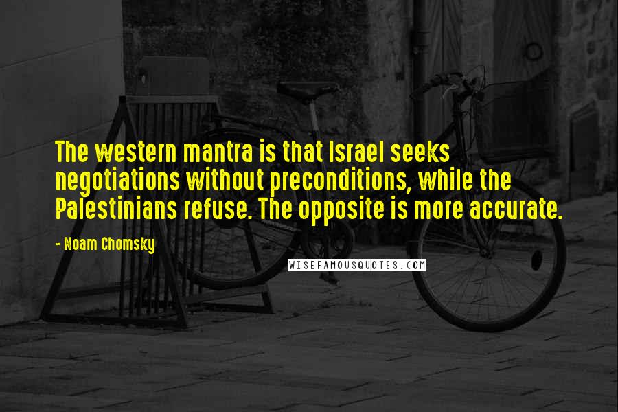 Noam Chomsky Quotes: The western mantra is that Israel seeks negotiations without preconditions, while the Palestinians refuse. The opposite is more accurate.