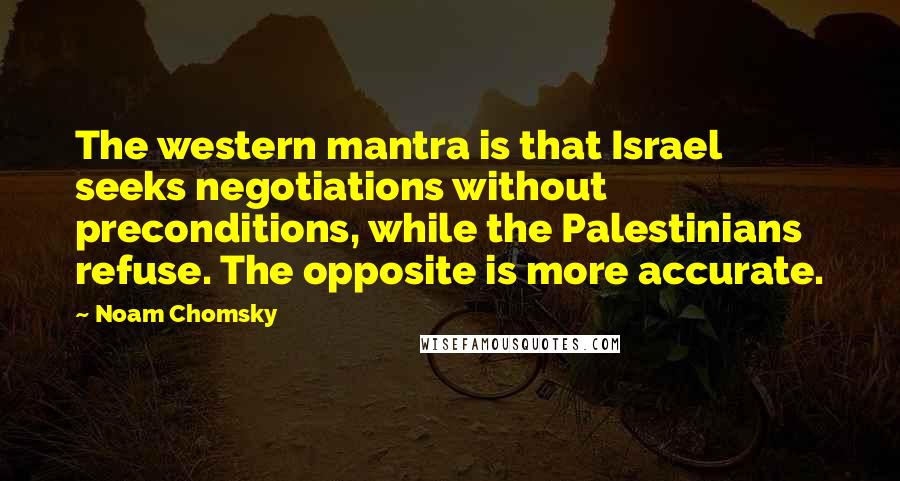 Noam Chomsky Quotes: The western mantra is that Israel seeks negotiations without preconditions, while the Palestinians refuse. The opposite is more accurate.