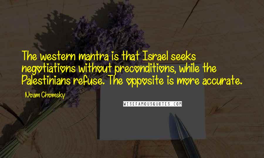 Noam Chomsky Quotes: The western mantra is that Israel seeks negotiations without preconditions, while the Palestinians refuse. The opposite is more accurate.