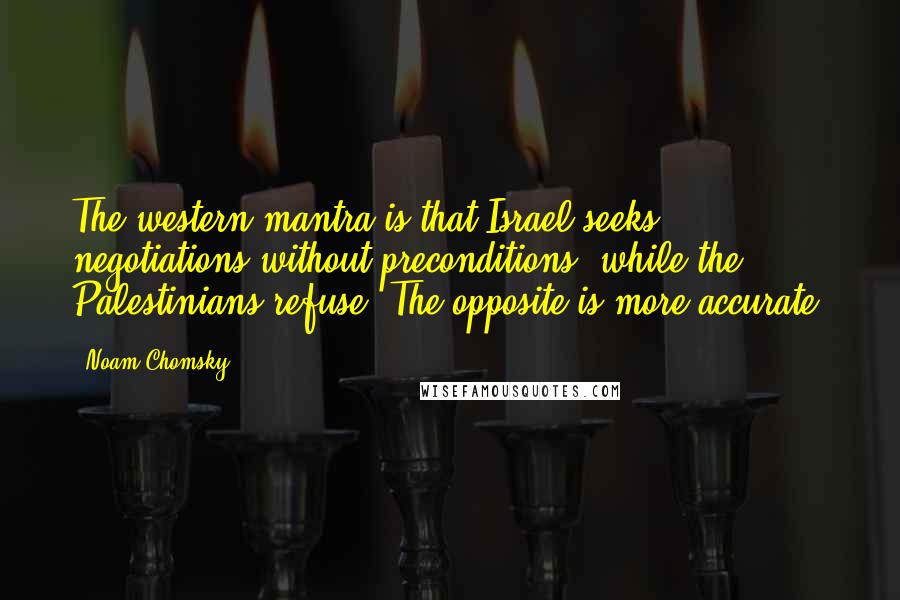 Noam Chomsky Quotes: The western mantra is that Israel seeks negotiations without preconditions, while the Palestinians refuse. The opposite is more accurate.