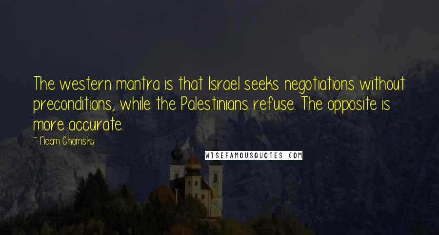 Noam Chomsky Quotes: The western mantra is that Israel seeks negotiations without preconditions, while the Palestinians refuse. The opposite is more accurate.