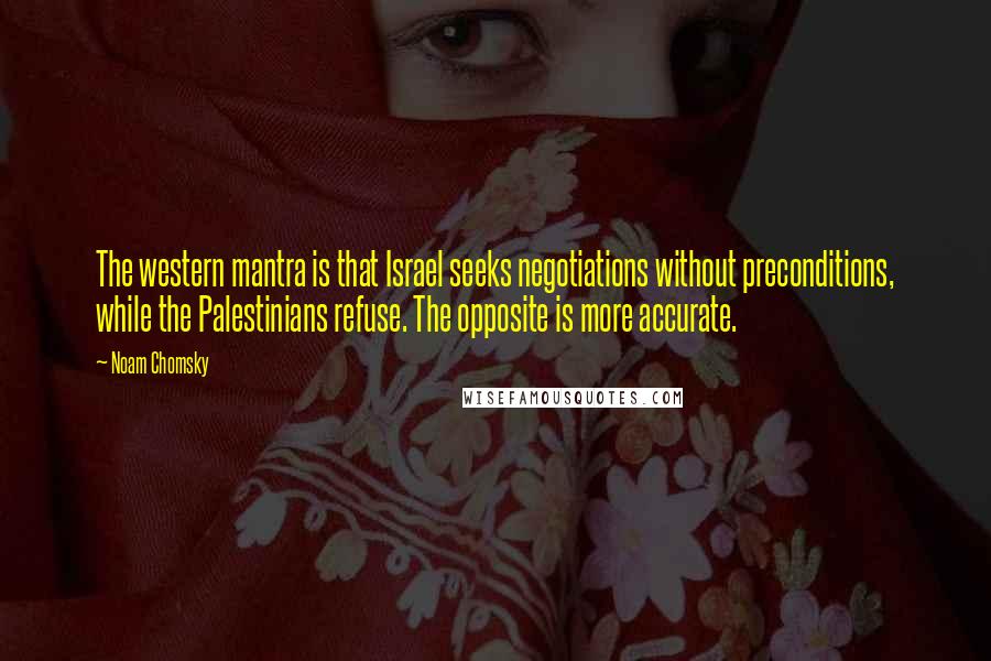 Noam Chomsky Quotes: The western mantra is that Israel seeks negotiations without preconditions, while the Palestinians refuse. The opposite is more accurate.