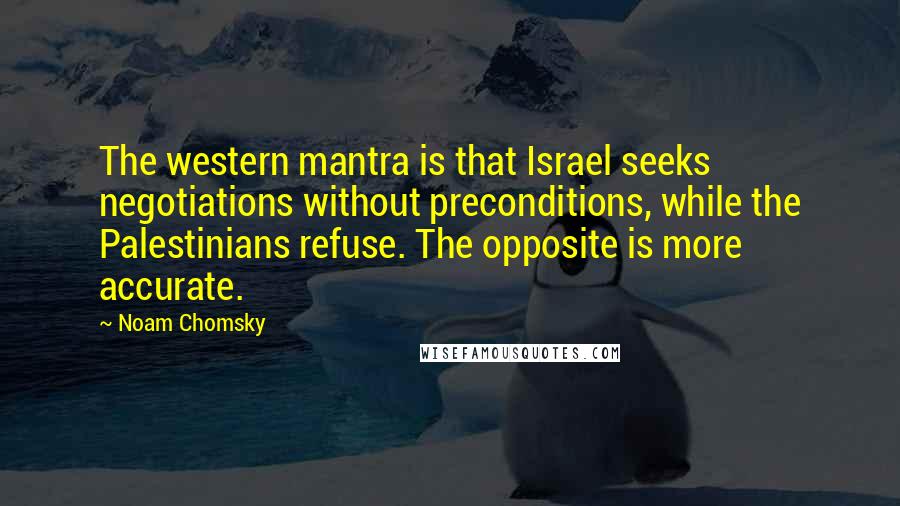 Noam Chomsky Quotes: The western mantra is that Israel seeks negotiations without preconditions, while the Palestinians refuse. The opposite is more accurate.