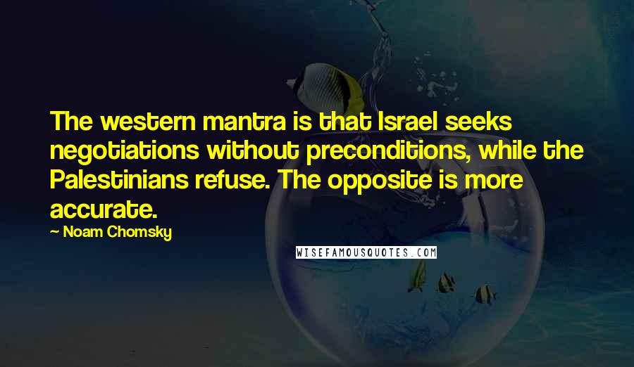 Noam Chomsky Quotes: The western mantra is that Israel seeks negotiations without preconditions, while the Palestinians refuse. The opposite is more accurate.