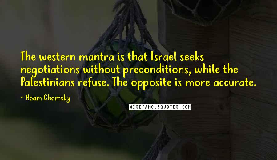 Noam Chomsky Quotes: The western mantra is that Israel seeks negotiations without preconditions, while the Palestinians refuse. The opposite is more accurate.