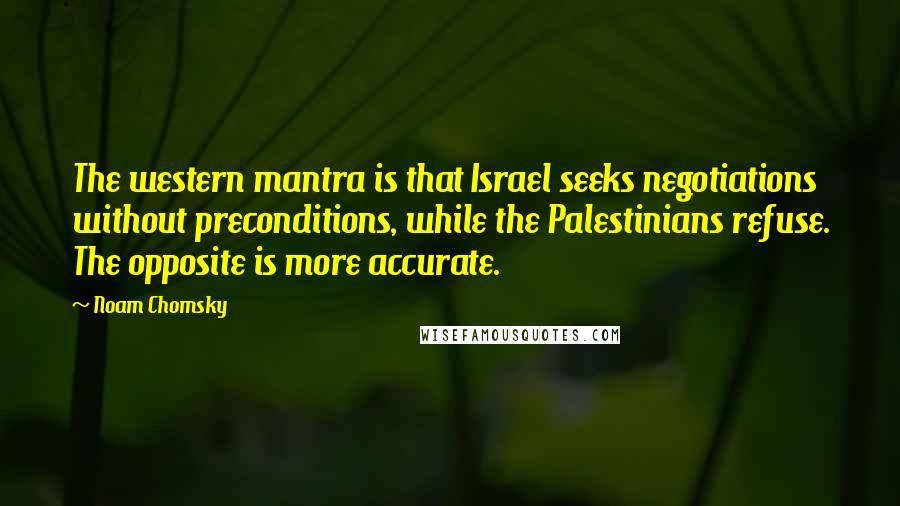 Noam Chomsky Quotes: The western mantra is that Israel seeks negotiations without preconditions, while the Palestinians refuse. The opposite is more accurate.