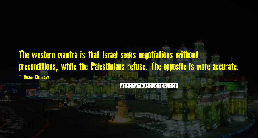 Noam Chomsky Quotes: The western mantra is that Israel seeks negotiations without preconditions, while the Palestinians refuse. The opposite is more accurate.