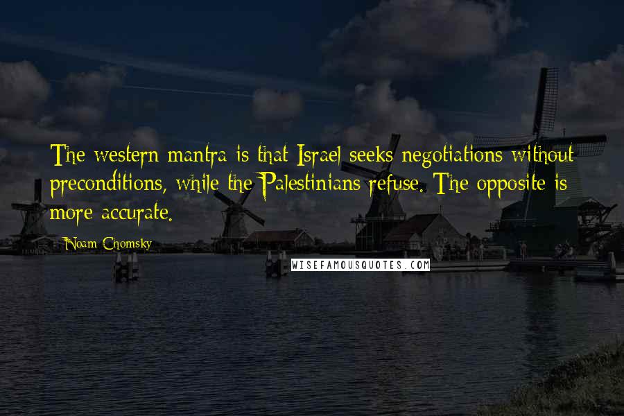 Noam Chomsky Quotes: The western mantra is that Israel seeks negotiations without preconditions, while the Palestinians refuse. The opposite is more accurate.