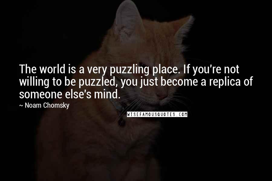 Noam Chomsky Quotes: The world is a very puzzling place. If you're not willing to be puzzled, you just become a replica of someone else's mind.