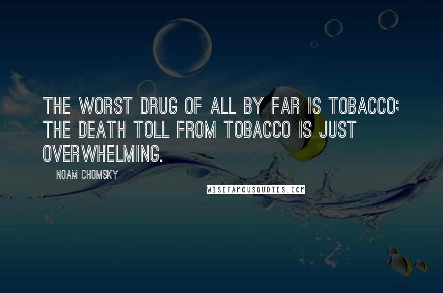 Noam Chomsky Quotes: The worst drug of all by far is tobacco; the death toll from tobacco is just overwhelming.