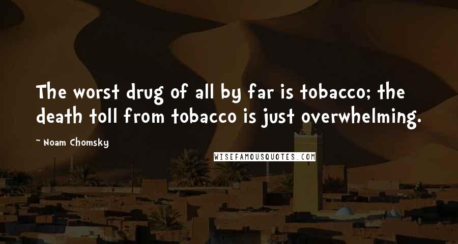 Noam Chomsky Quotes: The worst drug of all by far is tobacco; the death toll from tobacco is just overwhelming.
