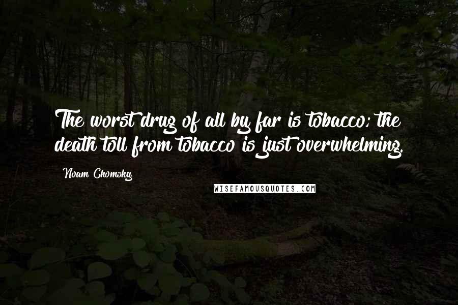 Noam Chomsky Quotes: The worst drug of all by far is tobacco; the death toll from tobacco is just overwhelming.