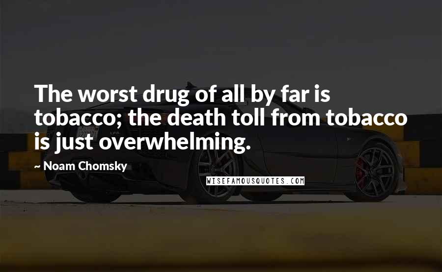 Noam Chomsky Quotes: The worst drug of all by far is tobacco; the death toll from tobacco is just overwhelming.