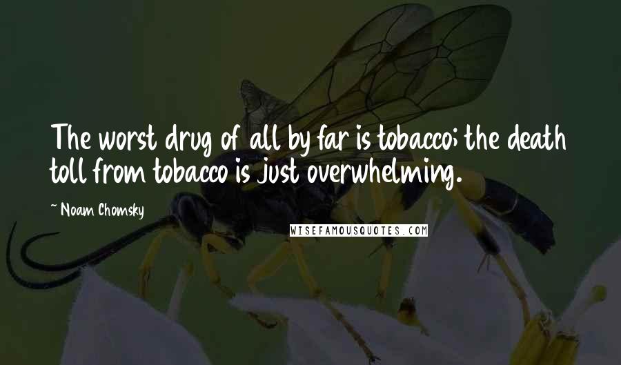 Noam Chomsky Quotes: The worst drug of all by far is tobacco; the death toll from tobacco is just overwhelming.