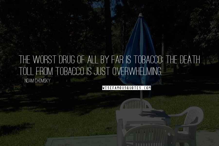 Noam Chomsky Quotes: The worst drug of all by far is tobacco; the death toll from tobacco is just overwhelming.