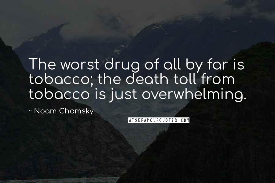 Noam Chomsky Quotes: The worst drug of all by far is tobacco; the death toll from tobacco is just overwhelming.