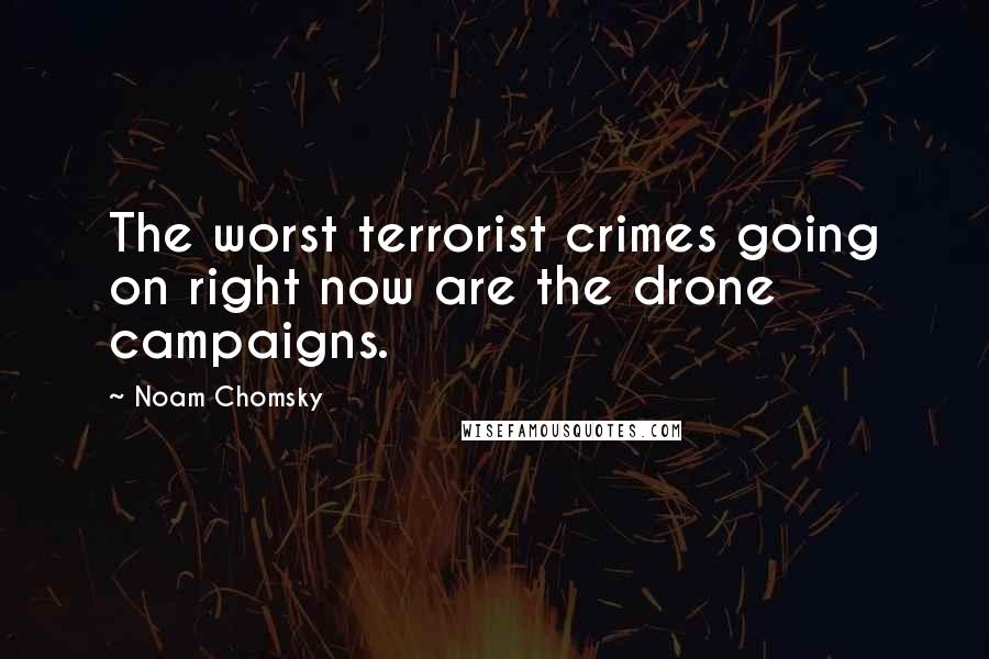 Noam Chomsky Quotes: The worst terrorist crimes going on right now are the drone campaigns.