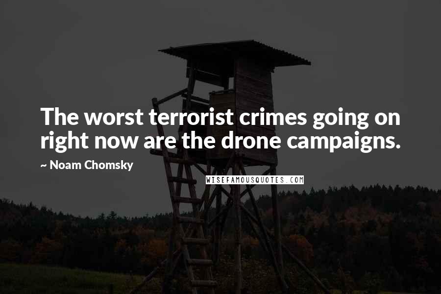 Noam Chomsky Quotes: The worst terrorist crimes going on right now are the drone campaigns.